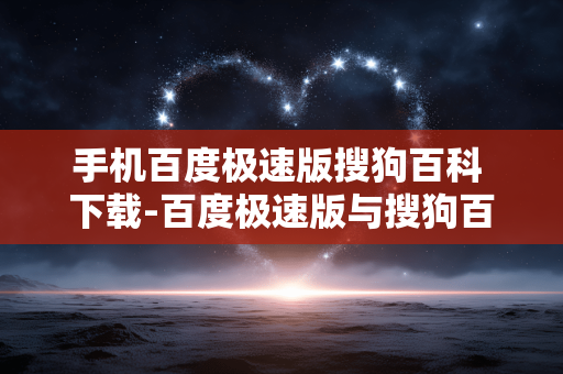 手机百度极速版搜狗百科 下载-百度极速版与搜狗百科手机端便捷下载 手机百度极速版搜狗百科 下载-百度极速版与搜狗百科手机端便捷下载