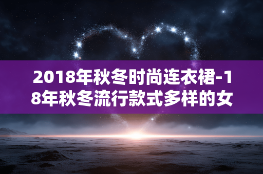 2018年秋冬时尚连衣裙-18年秋冬流行款式多样的女性时尚裙装 2018年秋冬时尚连衣裙-18年秋冬流行款式多样的女性时尚裙装