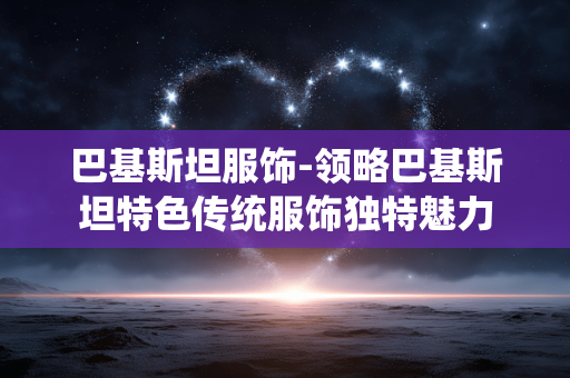 巴基斯坦服饰-领略巴基斯坦特色传统服饰独特魅力