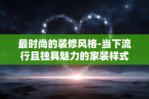 最时尚的装修风格-当下流行且独具魅力的家装样式 最时尚的装修风格-当下流行且独具魅力的家装样式