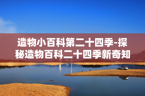 造物小百科第二十四季-探秘造物百科二十四季新奇知识 造物小百科第二十四季-探秘造物百科二十四季新奇知识