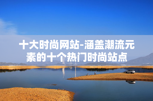 十大时尚网站-涵盖潮流元素的十个热门时尚站点 十大时尚网站-涵盖潮流元素的十个热门时尚站点