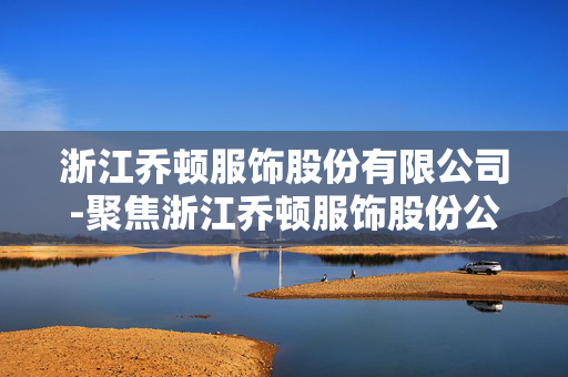 浙江乔顿服饰股份有限公司-聚焦浙江乔顿服饰股份公司业务亮点 浙江乔顿服饰股份有限公司-聚焦浙江乔顿服饰股份公司业务亮点
