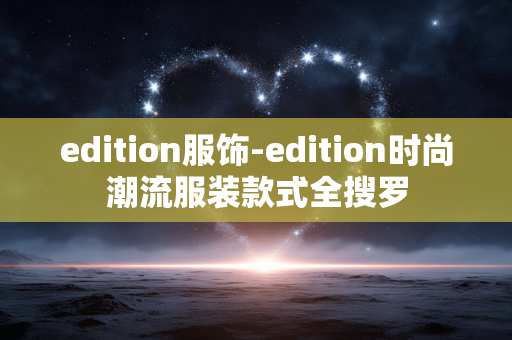 edition服饰-edition时尚潮流服装款式全搜罗