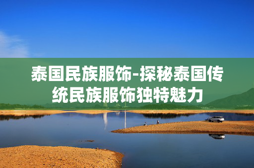 泰国民族服饰-探秘泰国传统民族服饰独特魅力 泰国民族服饰-探秘泰国传统民族服饰独特魅力