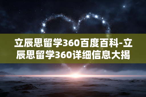 立辰思留学360百度百科-立辰思留学360详细信息大揭秘 立辰思留学360百度百科-立辰思留学360详细信息大揭秘