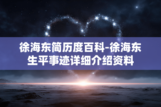 徐海东简历度百科-徐海东生平事迹详细介绍资料 徐海东简历度百科-徐海东生平事迹详细介绍资料