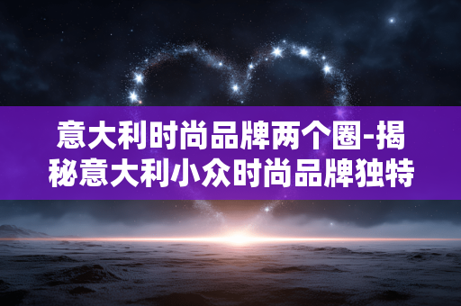 意大利时尚品牌两个圈-揭秘意大利小众时尚品牌独特双圈设计 意大利时尚品牌两个圈-揭秘意大利小众时尚品牌独特双圈设计