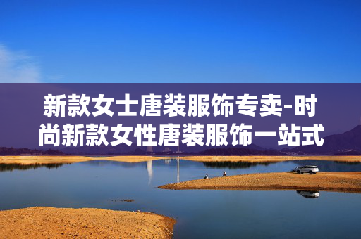 新款女士唐装服饰专卖-时尚新款女性唐装服饰一站式选购 新款女士唐装服饰专卖-时尚新款女性唐装服饰一站式选购