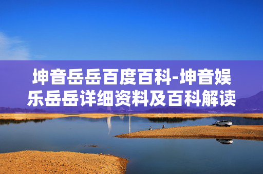 坤音岳岳百度百科-坤音娱乐岳岳详细资料及百科解读 坤音岳岳百度百科-坤音娱乐岳岳详细资料及百科解读