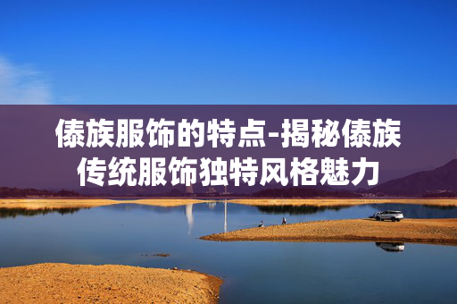 傣族服饰的特点-揭秘傣族传统服饰独特风格魅力