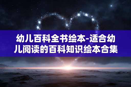 幼儿百科全书绘本-适合幼儿阅读的百科知识绘本合集 幼儿百科全书绘本-适合幼儿阅读的百科知识绘本合集