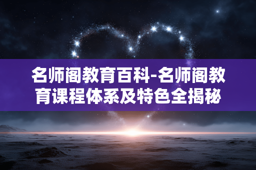 名师阁教育百科-名师阁教育课程体系及特色全揭秘 名师阁教育百科-名师阁教育课程体系及特色全揭秘