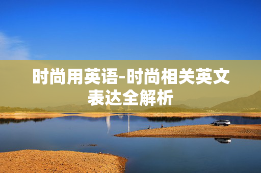 时尚用英语-时尚相关英文表达全解析 时尚用英语-时尚相关英文表达全解析