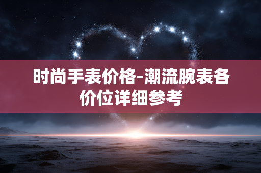 时尚手表价格-潮流腕表各价位详细参考