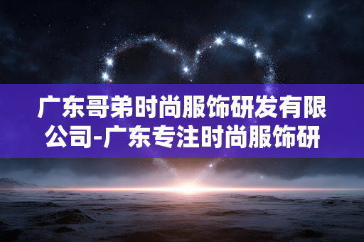 广东哥弟时尚服饰研发有限公司-广东专注时尚服饰研发的专业企业