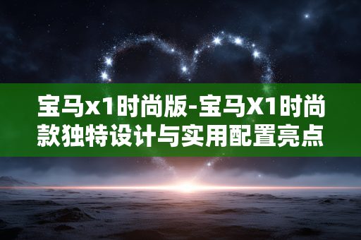 宝马x1时尚版-宝马X1时尚款独特设计与实用配置亮点 宝马x1时尚版-宝马X1时尚款独特设计与实用配置亮点