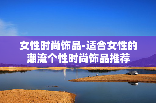 女性时尚饰品-适合女性的潮流个性时尚饰品推荐