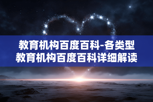 教育机构百度百科-各类型教育机构百度百科详细解读 教育机构百度百科-各类型教育机构百度百科详细解读