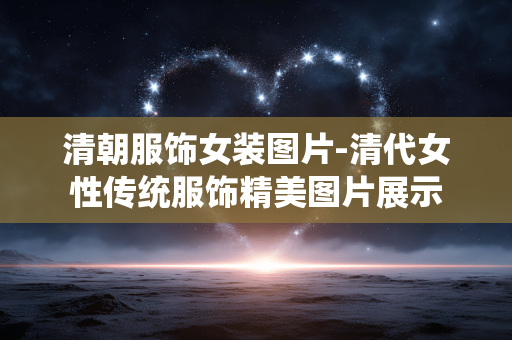 清朝服饰女装图片-清代女性传统服饰精美图片展示 清朝服饰女装图片-清代女性传统服饰精美图片展示