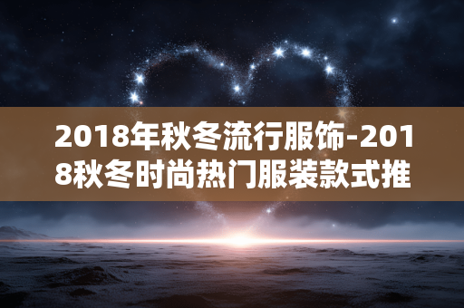 2018年秋冬流行服饰-2018秋冬时尚热门服装款式推荐 2018年秋冬流行服饰-2018秋冬时尚热门服装款式推荐