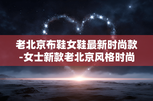 老北京布鞋女鞋最新时尚款-女士新款老北京风格时尚布鞋推荐 老北京布鞋女鞋最新时尚款-女士新款老北京风格时尚布鞋推荐