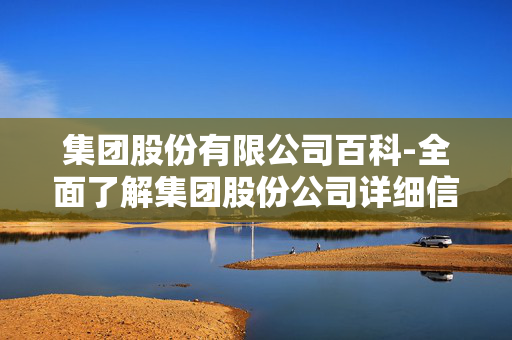 集团股份有限公司百科-全面了解集团股份公司详细信息 集团股份有限公司百科-全面了解集团股份公司详细信息