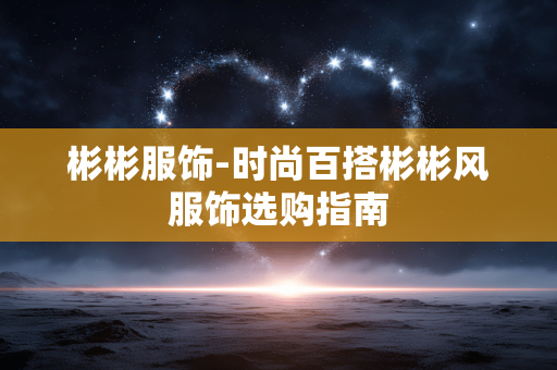 彬彬服饰-时尚百搭彬彬风服饰选购指南 彬彬服饰-时尚百搭彬彬风服饰选购指南