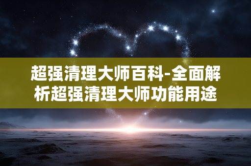 超强清理大师百科-全面解析超强清理大师功能用途