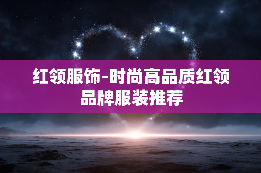 红领服饰-时尚高品质红领品牌服装推荐 红领服饰-时尚高品质红领品牌服装推荐