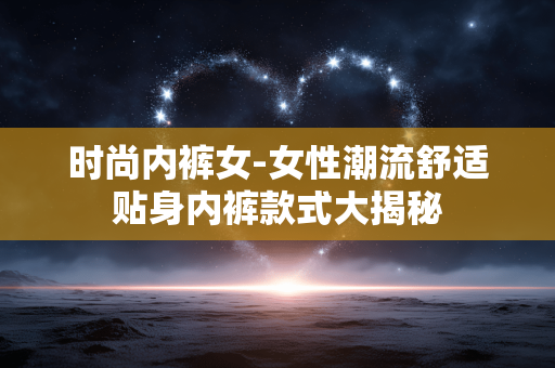 时尚内裤女-女性潮流舒适贴身内裤款式大揭秘