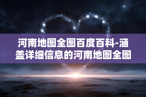 河南地图全图百度百科-涵盖详细信息的河南地图全图资料解析 河南地图全图百度百科-涵盖详细信息的河南地图全图资料解析
