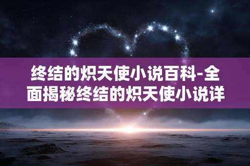 终结的炽天使小说百科-全面揭秘终结的炽天使小说详细信息 终结的炽天使小说百科-全面揭秘终结的炽天使小说详细信息