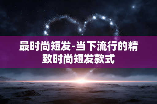 最时尚短发-当下流行的精致时尚短发款式 最时尚短发-当下流行的精致时尚短发款式