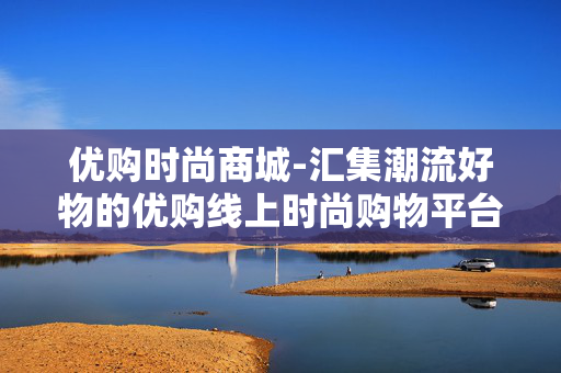 优购时尚商城-汇集潮流好物的优购线上时尚购物平台 优购时尚商城-汇集潮流好物的优购线上时尚购物平台