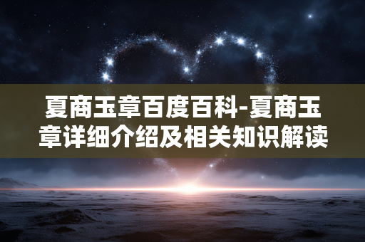 夏商玉章百度百科-夏商玉章详细介绍及相关知识解读 夏商玉章百度百科-夏商玉章详细介绍及相关知识解读