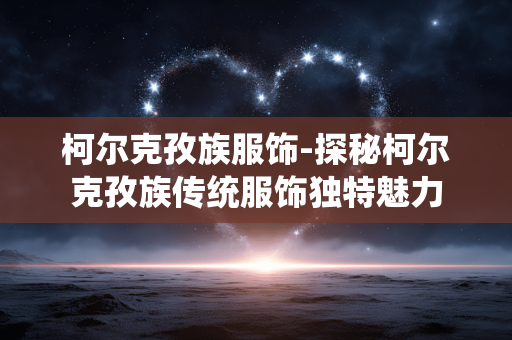柯尔克孜族服饰-探秘柯尔克孜族传统服饰独特魅力 柯尔克孜族服饰-探秘柯尔克孜族传统服饰独特魅力