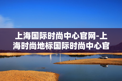 上海国际时尚中心官网-上海时尚地标国际时尚中心官方网站入口 上海国际时尚中心官网-上海时尚地标国际时尚中心官方网站入口