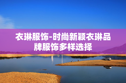衣琳服饰-时尚新颖衣琳品牌服饰多样选择 衣琳服饰-时尚新颖衣琳品牌服饰多样选择