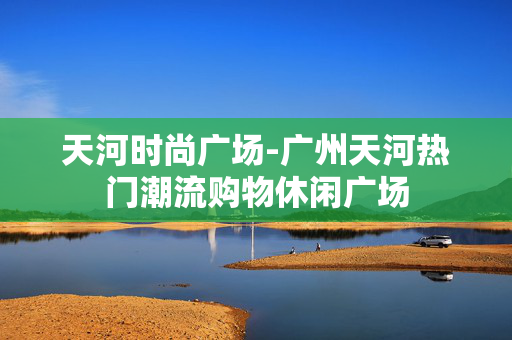 天河时尚广场-广州天河热门潮流购物休闲广场 天河时尚广场-广州天河热门潮流购物休闲广场