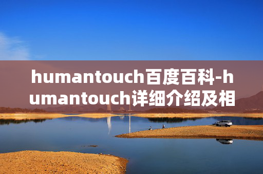 humantouch百度百科-humantouch详细介绍及相关知识解读 humantouch百度百科-humantouch详细介绍及相关知识解读