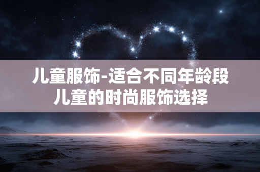 儿童服饰-适合不同年龄段儿童的时尚服饰选择 儿童服饰-适合不同年龄段儿童的时尚服饰选择