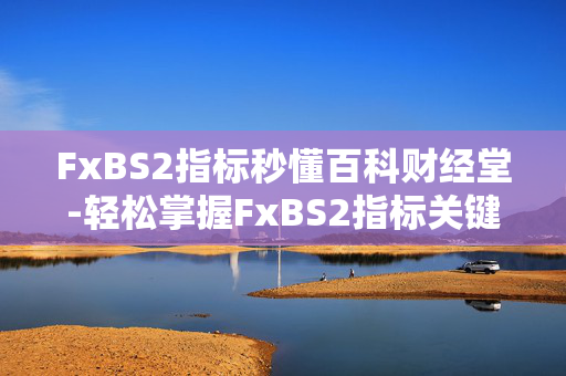FxBS2指标秒懂百科财经堂-轻松掌握FxBS2指标关键要点 FxBS2指标秒懂百科财经堂-轻松掌握FxBS2指标关键要点