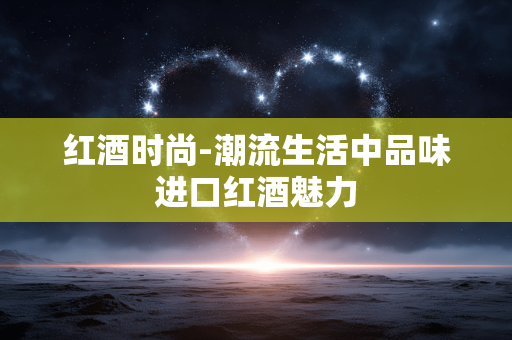 红酒时尚-潮流生活中品味进口红酒魅力 红酒时尚-潮流生活中品味进口红酒魅力