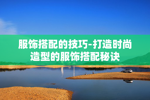 服饰搭配的技巧-打造时尚造型的服饰搭配秘诀 服饰搭配的技巧-打造时尚造型的服饰搭配秘诀