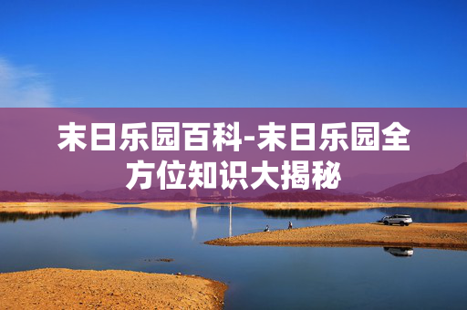末日乐园百科-末日乐园全方位知识大揭秘 末日乐园百科-末日乐园全方位知识大揭秘