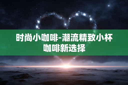 时尚小咖啡-潮流精致小杯咖啡新选择 时尚小咖啡-潮流精致小杯咖啡新选择