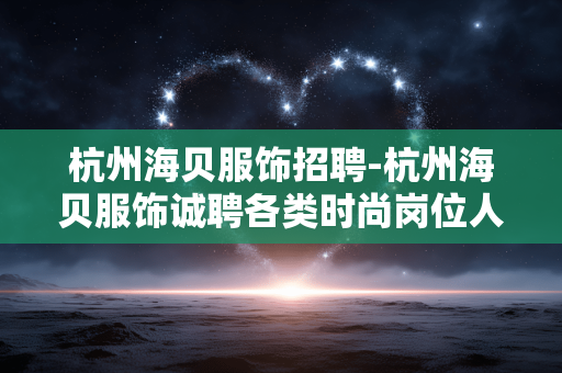 杭州海贝服饰招聘-杭州海贝服饰诚聘各类时尚岗位人才 杭州海贝服饰招聘-杭州海贝服饰诚聘各类时尚岗位人才