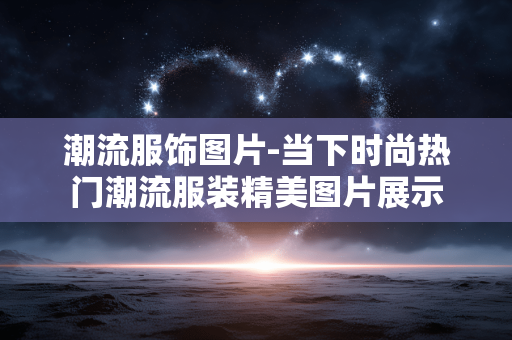 潮流服饰图片-当下时尚热门潮流服装精美图片展示 潮流服饰图片-当下时尚热门潮流服装精美图片展示