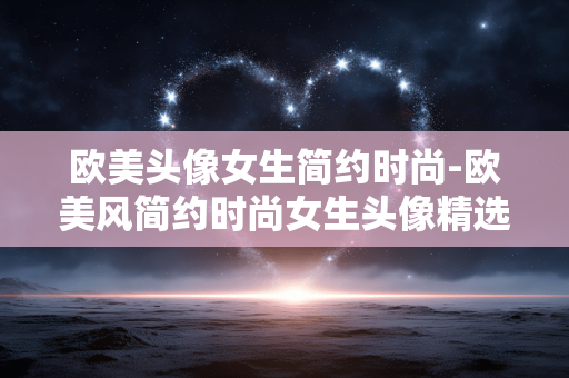 欧美头像女生简约时尚-欧美风简约时尚女生头像精选 欧美头像女生简约时尚-欧美风简约时尚女生头像精选